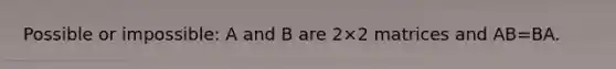 Possible or impossible: A and B are 2×2 matrices and AB=BA.