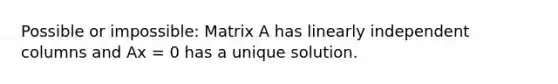 Possible or impossible: Matrix A has linearly independent columns and Ax = 0 has a unique solution.