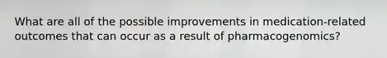 What are all of the possible improvements in medication-related outcomes that can occur as a result of pharmacogenomics?