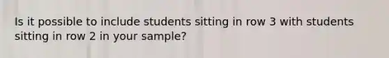 Is it possible to include students sitting in row 3 with students sitting in row 2 in your sample?