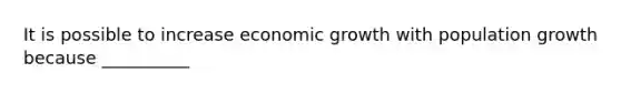 It is possible to increase economic growth with population growth because __________