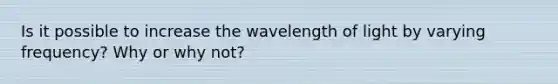 Is it possible to increase the wavelength of light by varying frequency? Why or why not?