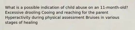 What is a possible indication of child abuse on an 11-month-old? Excessive drooling Cooing and reaching for the parent Hyperactivity during physical assessment Bruises in various stages of healing