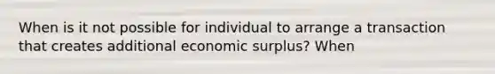 When is it not possible for individual to arrange a transaction that creates additional economic surplus? When