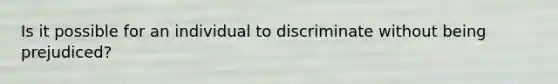 Is it possible for an individual to discriminate without being prejudiced?