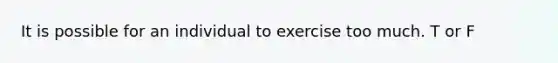 It is possible for an individual to exercise too much. T or F