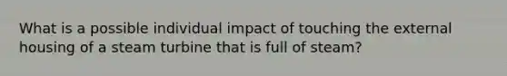 What is a possible individual impact of touching the external housing of a steam turbine that is full of steam?