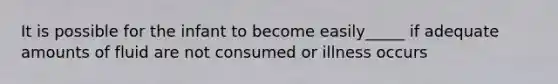 It is possible for the infant to become easily_____ if adequate amounts of fluid are not consumed or illness occurs