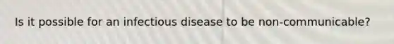 Is it possible for an infectious disease to be non-communicable?