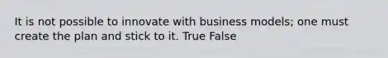 It is not possible to innovate with business models; one must create the plan and stick to it. True False