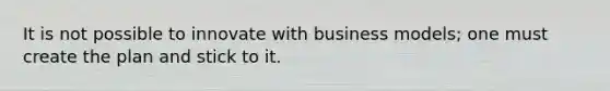 It is not possible to innovate with business models; one must create the plan and stick to it.