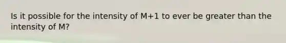 Is it possible for the intensity of M+1 to ever be greater than the intensity of M?