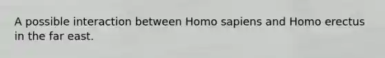 A possible interaction between Homo sapiens and Homo erectus in the far east.