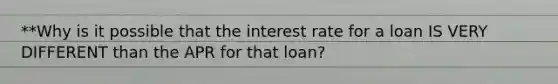 **Why is it possible that the interest rate for a loan IS VERY DIFFERENT than the APR for that loan?