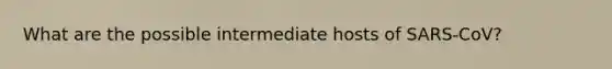 What are the possible intermediate hosts of SARS-CoV?