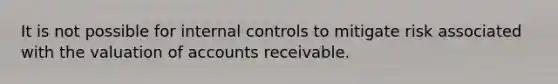 It is not possible for internal controls to mitigate risk associated with the valuation of accounts receivable.