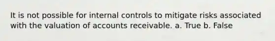 It is not possible for internal controls to mitigate risks associated with the valuation of accounts receivable. a. True b. False