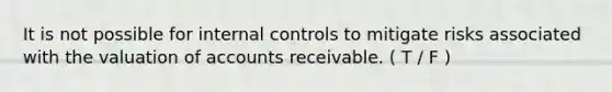 It is not possible for internal controls to mitigate risks associated with the valuation of accounts receivable. ( T / F )