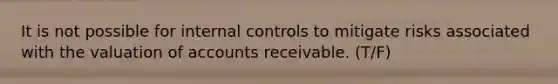 It is not possible for internal controls to mitigate risks associated with the valuation of accounts receivable. (T/F)