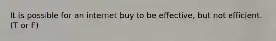 It is possible for an internet buy to be effective, but not efficient. (T or F)