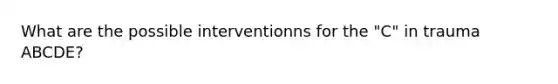 What are the possible interventionns for the "C" in trauma ABCDE?