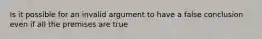 Is it possible for an invalid argument to have a false conclusion even if all the premises are true