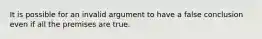 It is possible for an invalid argument to have a false conclusion even if all the premises are true.