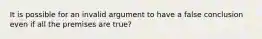 It is possible for an invalid argument to have a false conclusion even if all the premises are true?