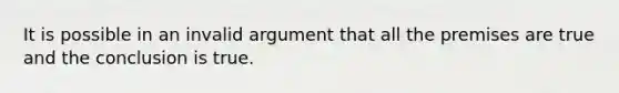 It is possible in an invalid argument that all the premises are true and the conclusion is true.