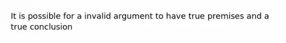 It is possible for a invalid argument to have true premises and a true conclusion