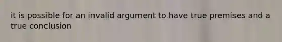 it is possible for an invalid argument to have true premises and a true conclusion