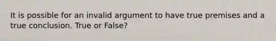 It is possible for an invalid argument to have true premises and a true conclusion. True or False?