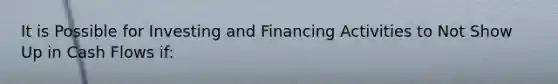 It is Possible for Investing and Financing Activities to Not Show Up in Cash Flows if: