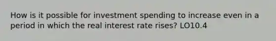 How is it possible for investment spending to increase even in a period in which the real interest rate rises? LO10.4