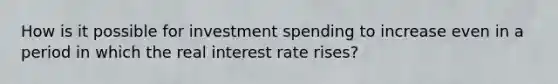 How is it possible for investment spending to increase even in a period in which the real interest rate rises?