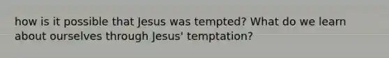 how is it possible that Jesus was tempted? What do we learn about ourselves through Jesus' temptation?