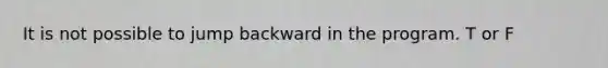 It is not possible to jump backward in the program. T or F