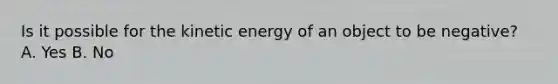 Is it possible for the kinetic energy of an object to be negative? A. Yes B. No