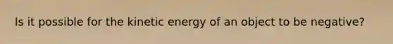 Is it possible for the kinetic energy of an object to be negative?