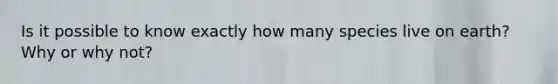 Is it possible to know exactly how many species live on earth? Why or why not?