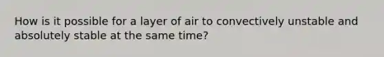 How is it possible for a layer of air to convectively unstable and absolutely stable at the same time?