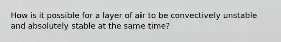 How is it possible for a layer of air to be convectively unstable and absolutely stable at the same time?