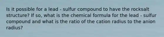 Is it possible for a lead - sulfur compound to have the rocksalt structure? If so, what is the chemical formula for the lead - sulfur compound and what is the ratio of the cation radius to the anion radius?