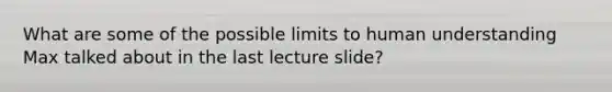 What are some of the possible limits to human understanding Max talked about in the last lecture slide?