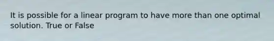 It is possible for a linear program to have more than one optimal solution. True or False