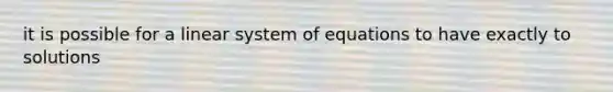 it is possible for a linear system of equations to have exactly to solutions