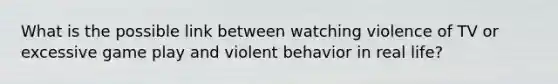 What is the possible link between watching violence of TV or excessive game play and violent behavior in real life?