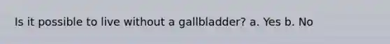 Is it possible to live without a gallbladder? a. Yes b. No