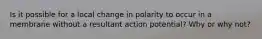 Is it possible for a local change in polarity to occur in a membrane without a resultant action potential? Why or why not?