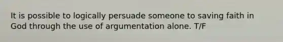 It is possible to logically persuade someone to saving faith in God through the use of argumentation alone. T/F